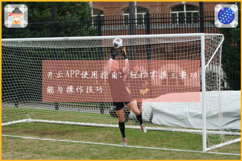 开云APP使用指南：轻松掌握主要功能与操作技巧