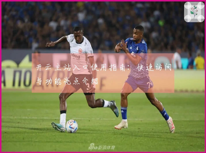 开云主站入口使用指南：快速访问与功能亮点介绍