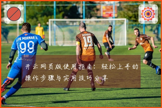 开云网页版使用指南：轻松上手的操作步骤与实用技巧分享