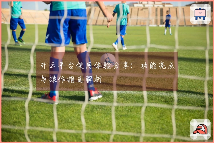 开云平台使用体验分享：功能亮点与操作指南解析
