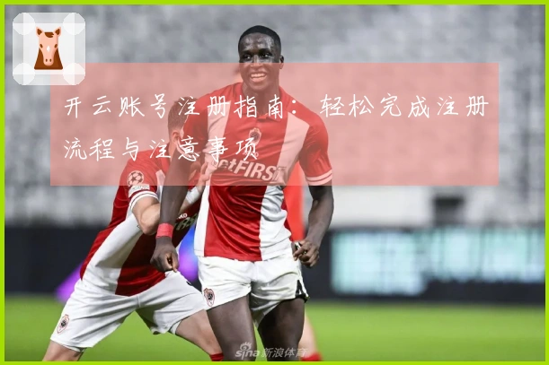 开云账号注册指南：轻松完成注册流程与注意事项