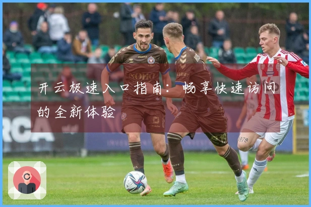 开云极速入口指南：畅享快速访问的全新体验