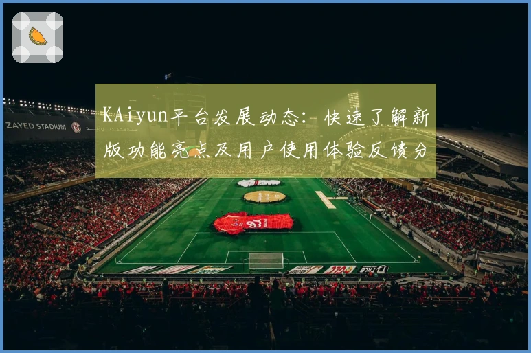 KAiyun平台发展动态：快速了解新版功能亮点及用户使用体验反馈分析