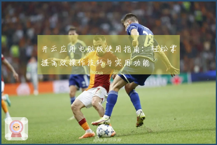 开云应用电脑版使用指南：轻松掌握高效操作技巧与实用功能