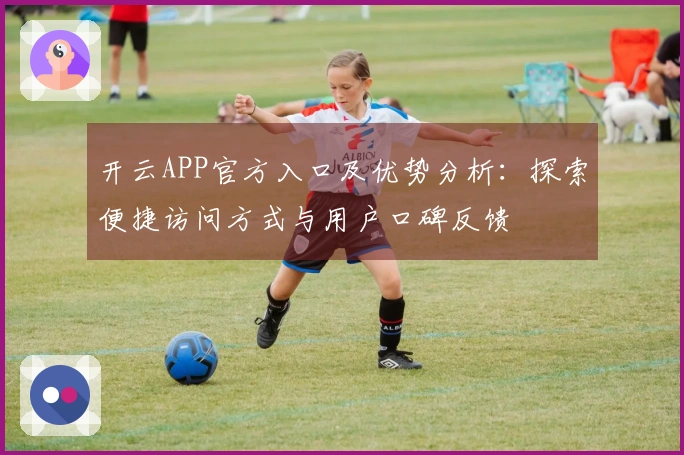 开云APP官方入口及优势分析：探索便捷访问方式与用户口碑反馈