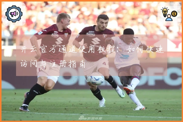 开云官方通道使用教程：如何快速访问与注册指南