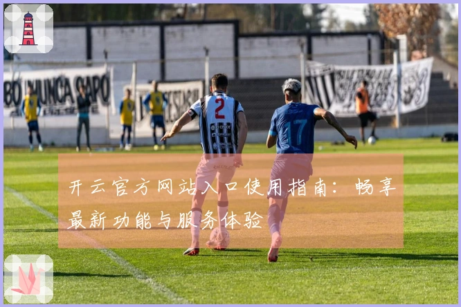 开云官方网站入口使用指南：畅享最新功能与服务体验