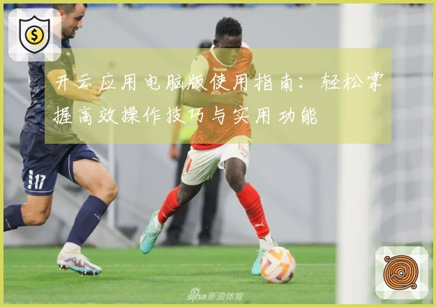 开云应用电脑版使用指南:轻松掌握高效操作技巧与实用功能