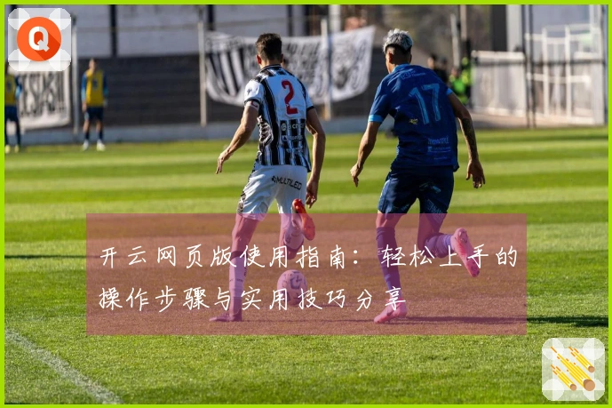 开云网页版使用指南：轻松上手的操作步骤与实用技巧分享